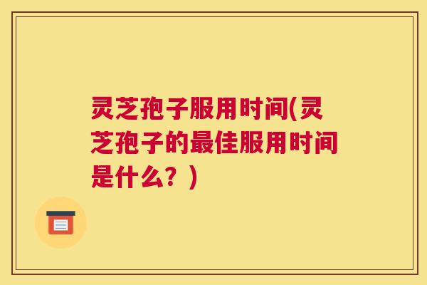 灵芝孢子服用时间(灵芝孢子的佳服用时间是什么？)