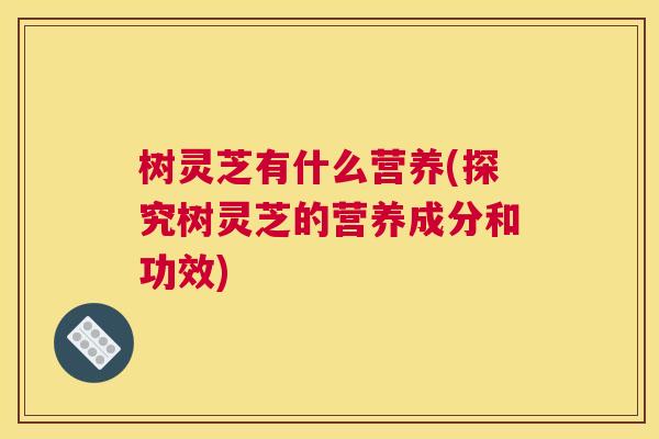 树灵芝有什么营养(探究树灵芝的营养成分和功效)