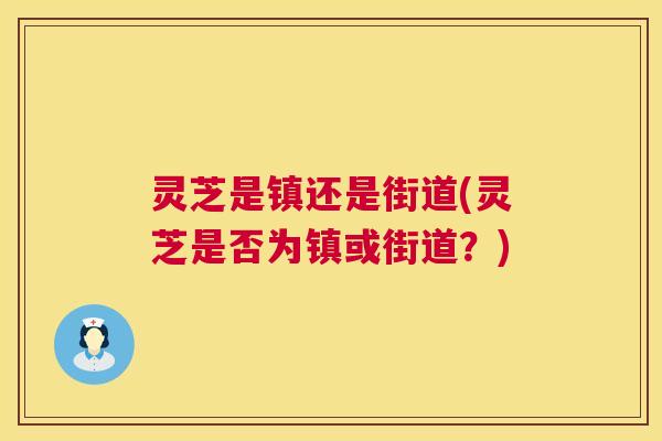 灵芝是镇还是街道(灵芝是否为镇或街道？)