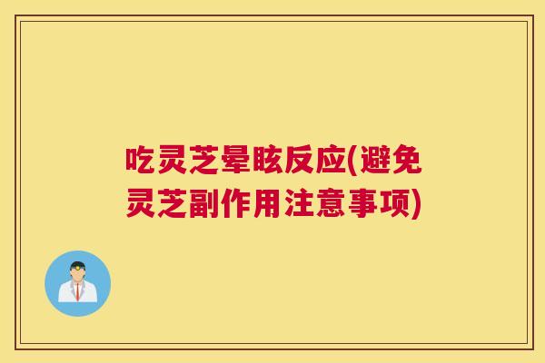 吃灵芝晕眩反应(避免灵芝副作用注意事项)
