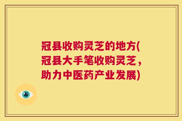冠县收购灵芝的地方(冠县大手笔收购灵芝，助力中医药产业发展)