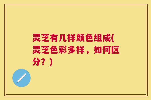 灵芝有几样颜色组成(灵芝色彩多样，如何区分？)