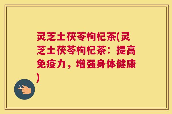 灵芝土茯苓枸杞茶(灵芝土茯苓枸杞茶：提高免疫力，增强身体健康)