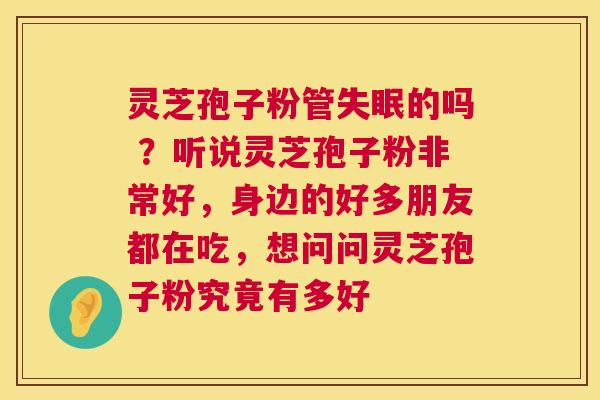 灵芝孢子粉管的吗 ？听说灵芝孢子粉非常好，身边的好多朋友都在吃，想问问灵芝孢子粉究竟有多好
