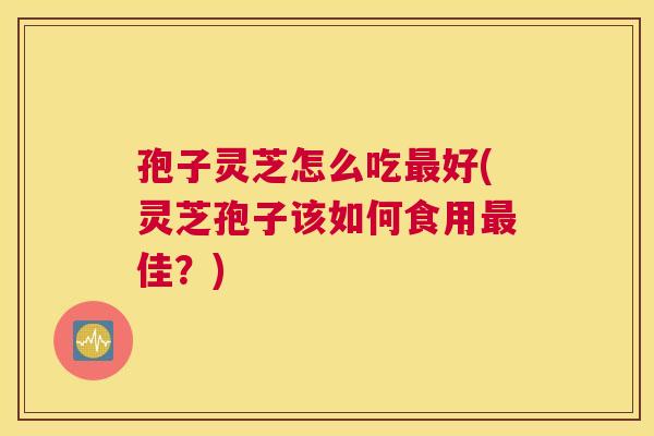 孢子灵芝怎么吃好(灵芝孢子该如何食用佳？)