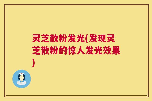 灵芝散粉发光(发现灵芝散粉的惊人发光效果)