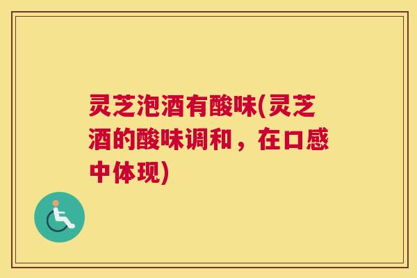 灵芝泡酒有酸味(灵芝酒的酸味调和，在口感中体现)