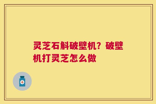 灵芝石斛破壁机？破壁机打灵芝怎么做