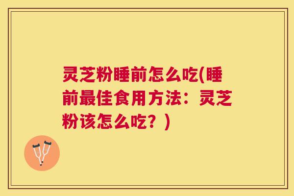 灵芝粉睡前怎么吃(睡前佳食用方法：灵芝粉该怎么吃？)