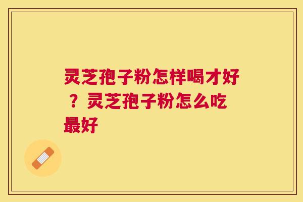 灵芝孢子粉怎样喝才好 ？灵芝孢子粉怎么吃好