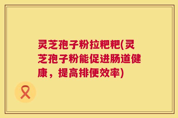 灵芝孢子粉拉粑粑(灵芝孢子粉能促进肠道健康，提高排便效率)