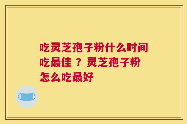吃灵芝孢子粉什么时间吃佳 ？灵芝孢子粉怎么吃好