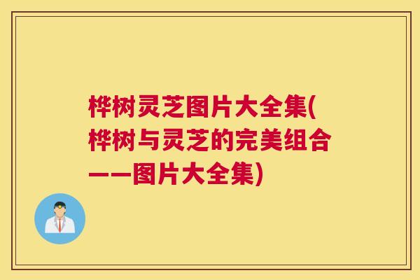 桦树灵芝图片大全集(桦树与灵芝的完美组合——图片大全集)