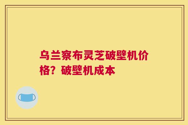 乌兰察布灵芝破壁机价格？破壁机成本