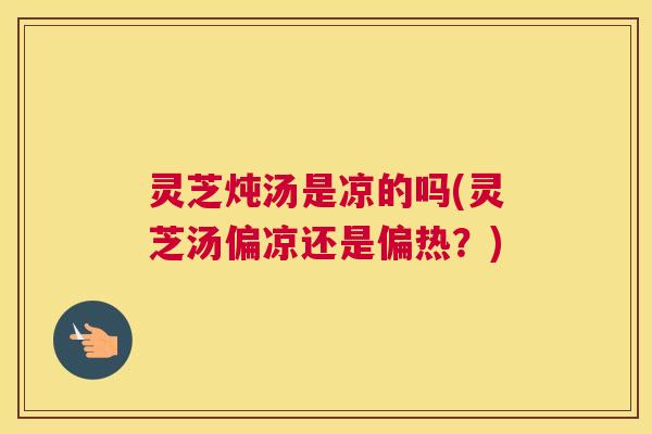 灵芝炖汤是凉的吗(灵芝汤偏凉还是偏热？)