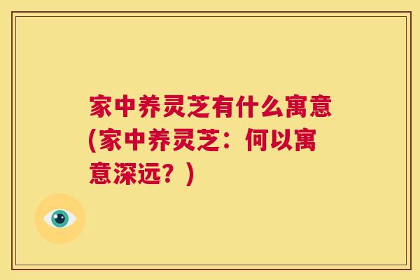 家中养灵芝有什么寓意(家中养灵芝：何以寓意深远？)