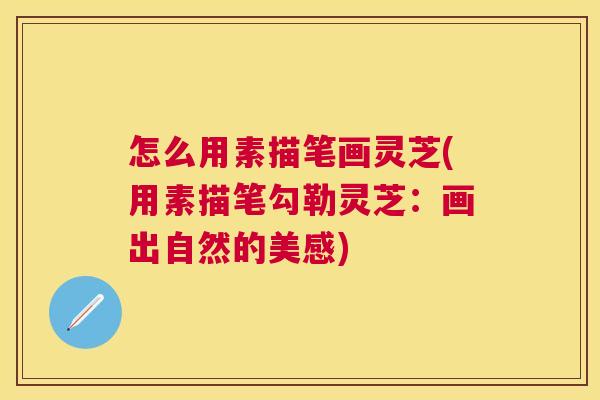 怎么用素描笔画灵芝(用素描笔勾勒灵芝：画出自然的美感)