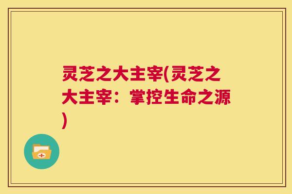 灵芝之大主宰(灵芝之大主宰：掌控生命之源)