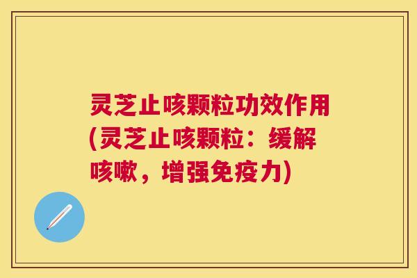 灵芝止咳颗粒功效作用(灵芝止咳颗粒：缓解，增强免疫力)