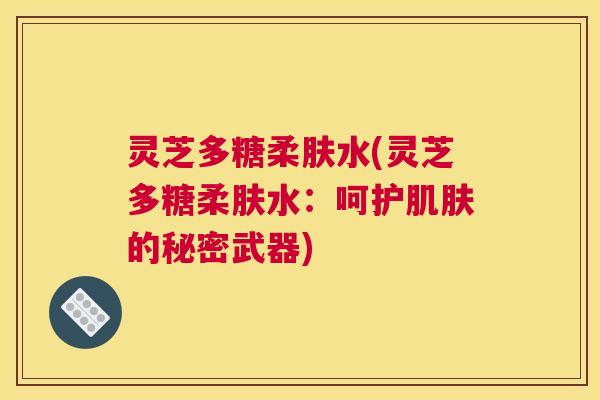 灵芝多糖柔肤水(灵芝多糖柔肤水：呵护的秘密武器)