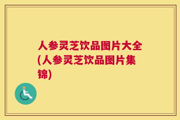 人参灵芝饮品图片大全(人参灵芝饮品图片集锦)