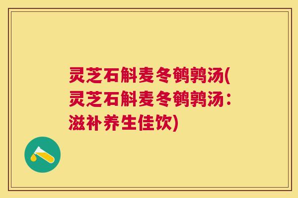 灵芝石斛麦冬鹌鹑汤(灵芝石斛麦冬鹌鹑汤：滋补养生佳饮)