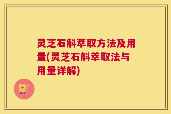 灵芝石斛萃取方法及用量(灵芝石斛萃取法与用量详解)