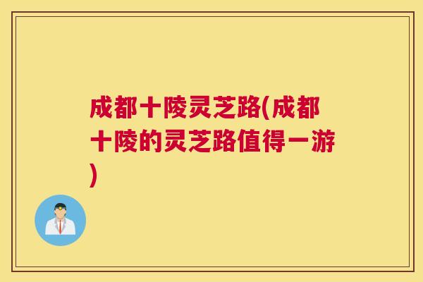 成都十陵灵芝路(成都十陵的灵芝路值得一游)