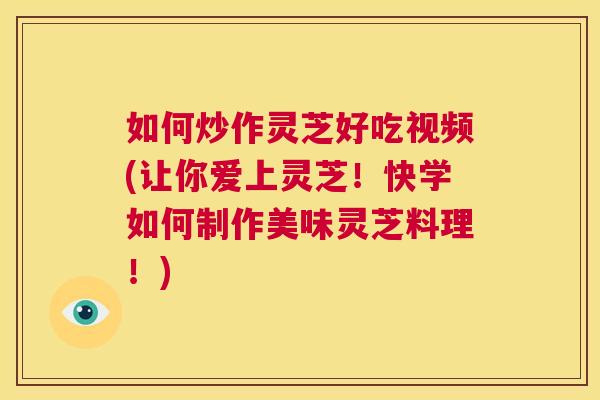 如何炒作灵芝好吃视频(让你爱上灵芝！快学如何制作美味灵芝料理！)