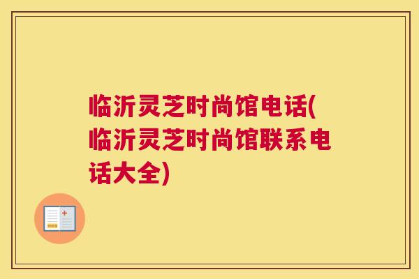 临沂灵芝时尚馆电话(临沂灵芝时尚馆联系电话大全)