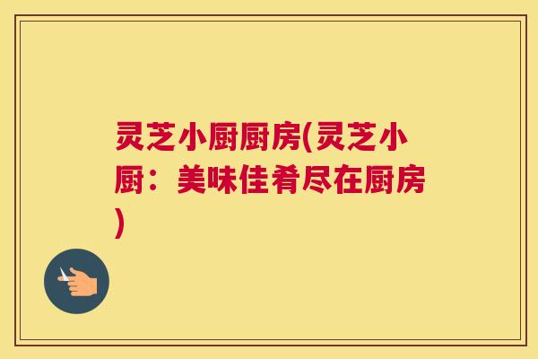 灵芝小厨厨房(灵芝小厨：美味佳肴尽在厨房)