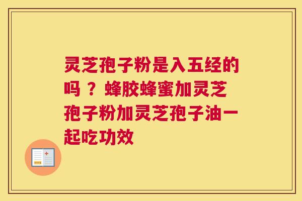 灵芝孢子粉是入五经的吗 ？蜂胶蜂蜜加灵芝孢子粉加灵芝孢子油一起吃功效