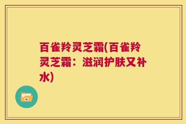 百雀羚灵芝霜(百雀羚灵芝霜：滋润护肤又补水)