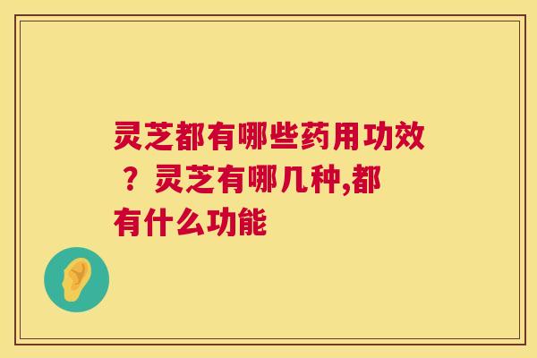 灵芝都有哪些药用功效 ？灵芝有哪几种,都有什么功能