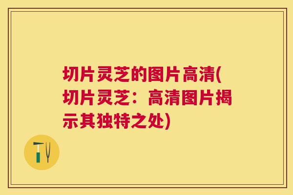 切片灵芝的图片高清(切片灵芝：高清图片揭示其独特之处)