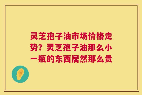 灵芝孢子油市场价格走势？灵芝孢子油那么小一瓶的东西居然那么贵