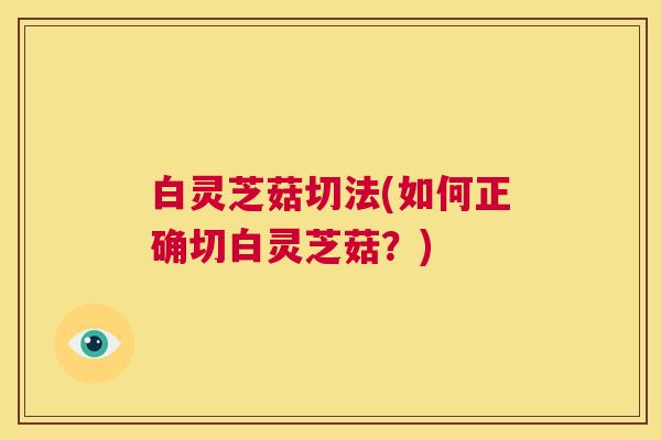 白灵芝菇切法(如何正确切白灵芝菇？)