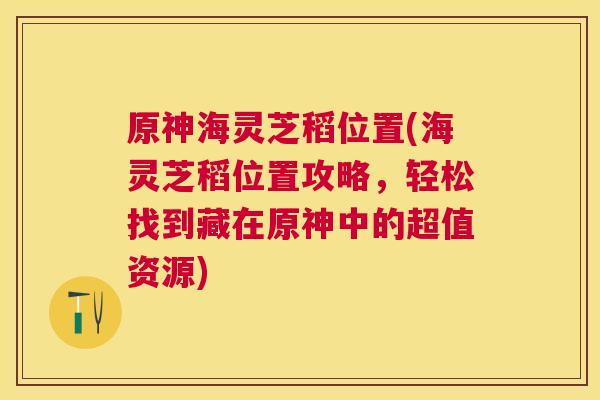 原神海灵芝稻位置(海灵芝稻位置攻略，轻松找到藏在原神中的超值资源)