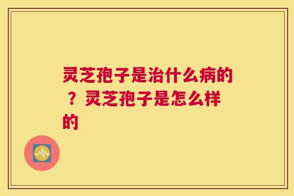 灵芝孢子是什么的 ？灵芝孢子是怎么样的