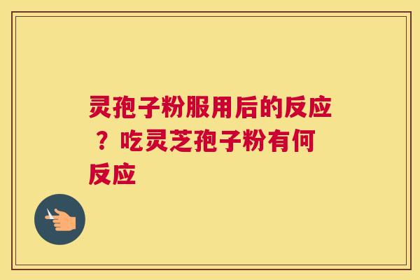 灵孢子粉服用后的反应 ？吃灵芝孢子粉有何反应