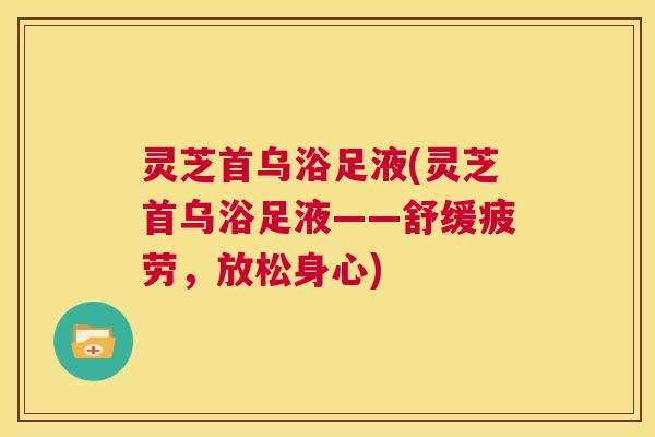 灵芝首乌浴足液(灵芝首乌浴足液——舒缓疲劳，放松身心)