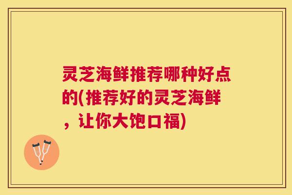 灵芝海鲜推荐哪种好点的(推荐好的灵芝海鲜，让你大饱口福)