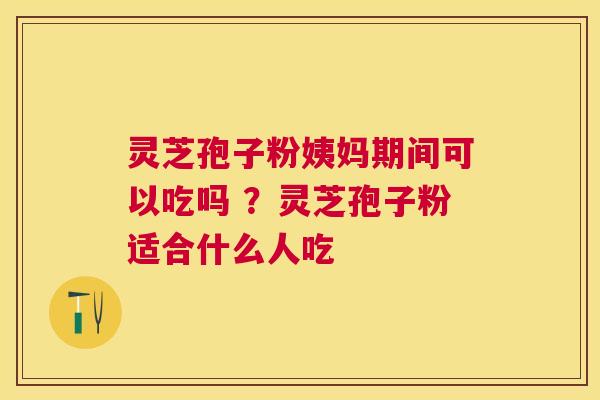 灵芝孢子粉姨妈期间可以吃吗 ？灵芝孢子粉适合什么人吃
