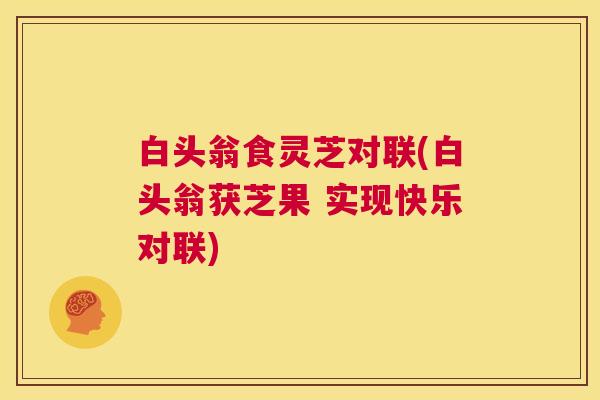 白头翁食灵芝对联(白头翁获芝果 实现快乐对联)