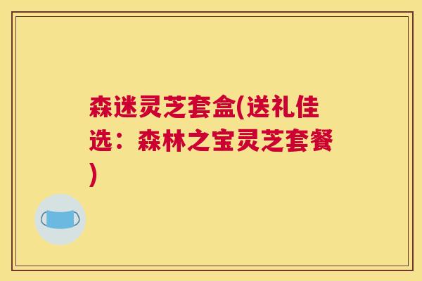 森迷灵芝套盒(送礼佳选：森林之宝灵芝套餐)