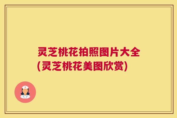 灵芝桃花拍照图片大全(灵芝桃花美图欣赏)