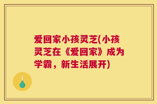 爱回家小孩灵芝(小孩灵芝在《爱回家》成为学霸，新生活展开)