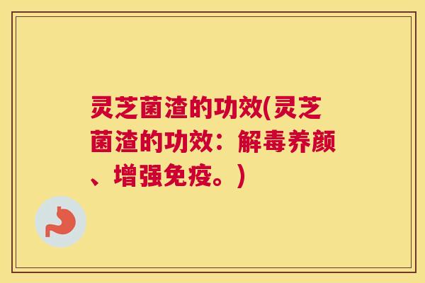 灵芝菌渣的功效(灵芝菌渣的功效：养颜、增强免疫。)