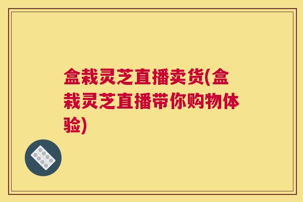 盒栽灵芝直播卖货(盒栽灵芝直播带你购物体验)