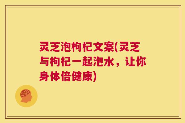 灵芝泡枸杞文案(灵芝与枸杞一起泡水，让你身体倍健康)
